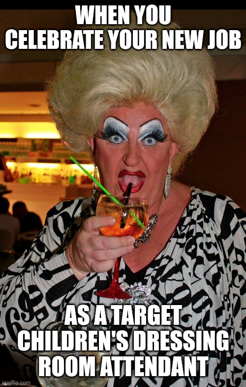 Ugly drag queen | WHEN YOU CELEBRATE YOUR NEW JOB AS A TARGET CHILDREN'S DRESSING ROOM ATTENDANT | image tagged in ugly drag queen | made w/ Imgflip meme maker