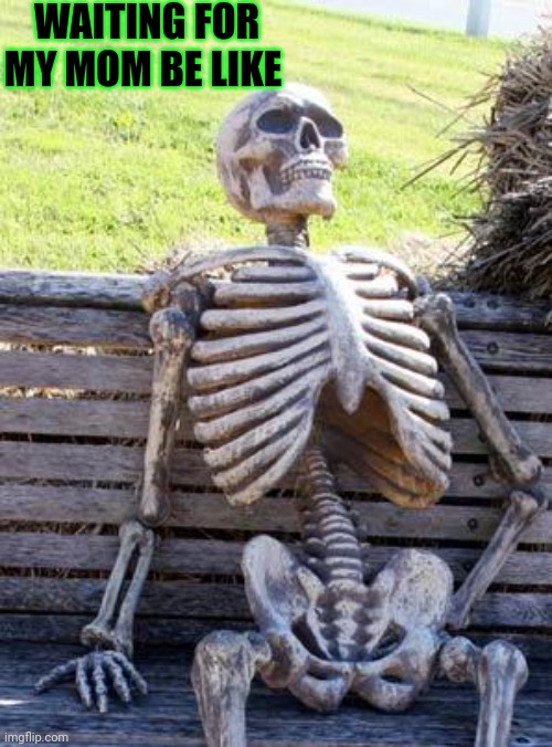 Waiting Skeleton Meme | WAITING FOR MY MOM BE LIKE | image tagged in memes,waiting skeleton | made w/ Imgflip meme maker