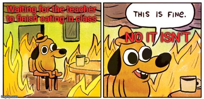 Teachers be like | Waiting for the teacher to finish eating in class; NO IT ISN'T | image tagged in memes,this is fine | made w/ Imgflip meme maker