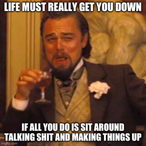 Laughing Leo Meme | LIFE MUST REALLY GET YOU DOWN; IF ALL YOU DO IS SIT AROUND TALKING SHIT AND MAKING THINGS UP | image tagged in memes,laughing leo | made w/ Imgflip meme maker