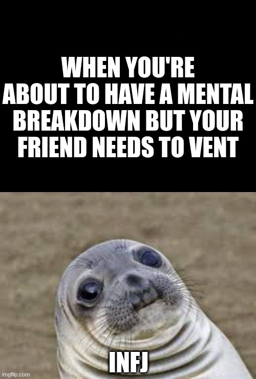 Infj meme, crying seal. First meme I've made so- | WHEN YOU'RE ABOUT TO HAVE A MENTAL BREAKDOWN BUT YOUR FRIEND NEEDS TO VENT; INFJ | image tagged in infj meme | made w/ Imgflip meme maker