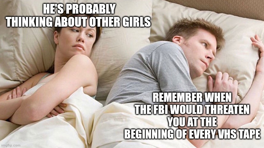 He's probably thinking about girls | HE'S PROBABLY THINKING ABOUT OTHER GIRLS; REMEMBER WHEN THE FBI WOULD THREATEN YOU AT THE BEGINNING OF EVERY VHS TAPE | image tagged in he's probably thinking about girls | made w/ Imgflip meme maker