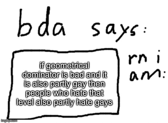 I hate the music but I kinda like the gameplay just a little | if geometrical dominator is bad and it is also partly gay then people who hate that level also partly hate gays | image tagged in official badlydrawnaxolotl announcement temp | made w/ Imgflip meme maker