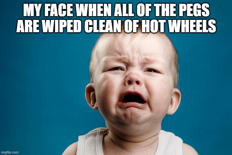 Hot Wheels Baby | MY FACE WHEN ALL OF THE PEGS ARE WIPED CLEAN OF HOT WHEELS | image tagged in hot wheels,funny memes,cars | made w/ Imgflip meme maker