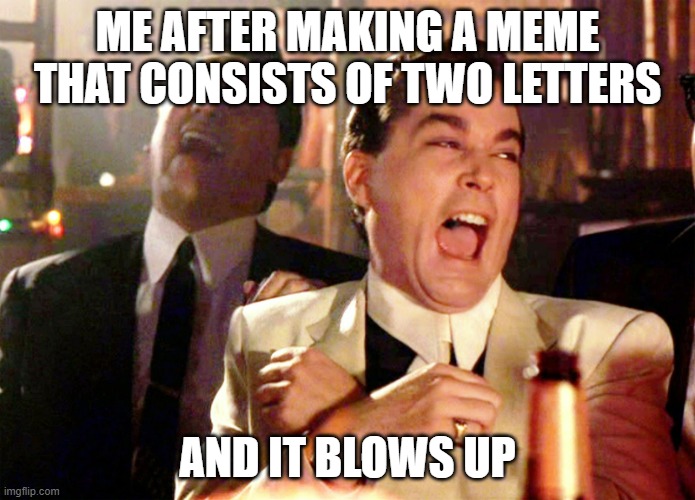 Upvote or else | ME AFTER MAKING A MEME THAT CONSISTS OF TWO LETTERS; AND IT BLOWS UP | image tagged in memes,good fellas hilarious | made w/ Imgflip meme maker