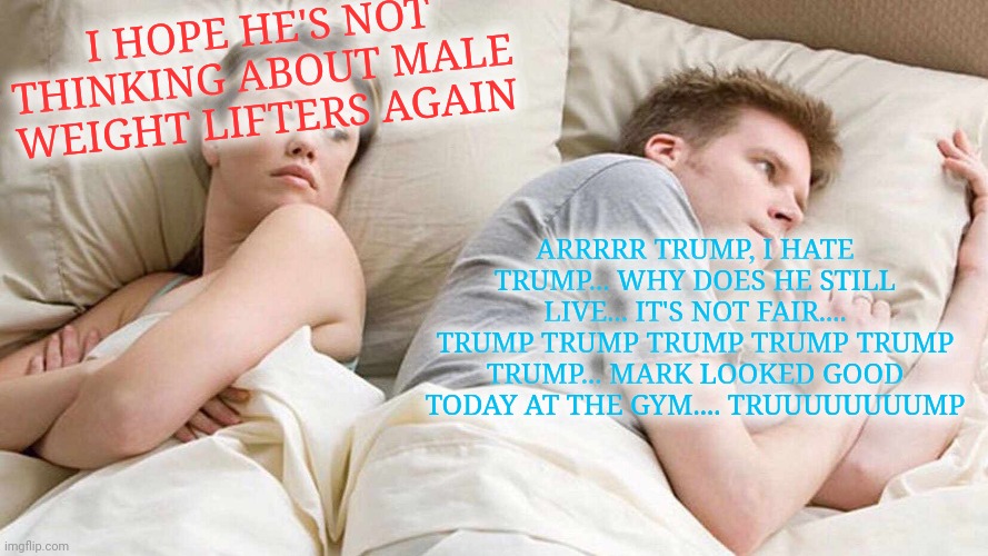 A Democrat trying to sleep. | I HOPE HE'S NOT THINKING ABOUT MALE WEIGHT LIFTERS AGAIN; ARRRRR TRUMP, I HATE TRUMP... WHY DOES HE STILL LIVE... IT'S NOT FAIR.... TRUMP TRUMP TRUMP TRUMP TRUMP TRUMP... MARK LOOKED GOOD TODAY AT THE GYM.... TRUUUUUUUUMP | image tagged in memes,i bet he's thinking about other women,scumbag democrats,sleeping,obsessed | made w/ Imgflip meme maker
