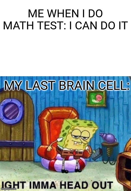 Spongebob Ight Imma Head Out | ME WHEN I DO MATH TEST: I CAN DO IT; MY LAST BRAIN CELL: | image tagged in memes,spongebob ight imma head out | made w/ Imgflip meme maker
