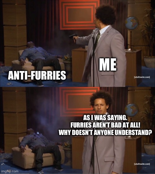 {Not an actual death threat. Just saying I’d make them quit talking after saying a true fact.} | ME; ANTI-FURRIES; AS I WAS SAYING. FURRIES AREN’T BAD AT ALL! WHY DOESN’T ANYONE UNDERSTAND? | image tagged in memes,who killed hannibal,furry memes,furry,furries,the furry fandom | made w/ Imgflip meme maker