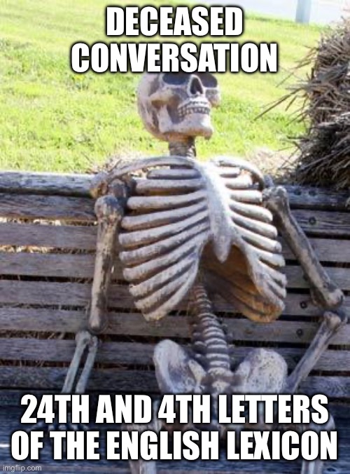 Waiting Skeleton | DECEASED CONVERSATION; 24TH AND 4TH LETTERS OF THE ENGLISH LEXICON | image tagged in memes,waiting skeleton | made w/ Imgflip meme maker