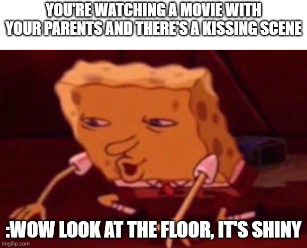 Wow look at the floor | YOU'RE WATCHING A MOVIE WITH YOUR PARENTS AND THERE'S A KISSING SCENE; :WOW LOOK AT THE FLOOR, IT'S SHINY | image tagged in spongebob contacts meme,movie,kissing,parents | made w/ Imgflip meme maker