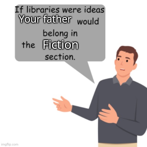 If libraries where ideas, X would belong in the Y section | Your father; Fiction | image tagged in if libraries where ideas x would belong in the y section | made w/ Imgflip meme maker