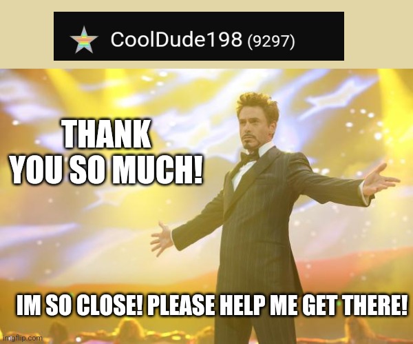 I'm so close to 10,000! | THANK YOU SO MUCH! IM SO CLOSE! PLEASE HELP ME GET THERE! | image tagged in tony stark success,yay,celebration,10000 points,happy | made w/ Imgflip meme maker