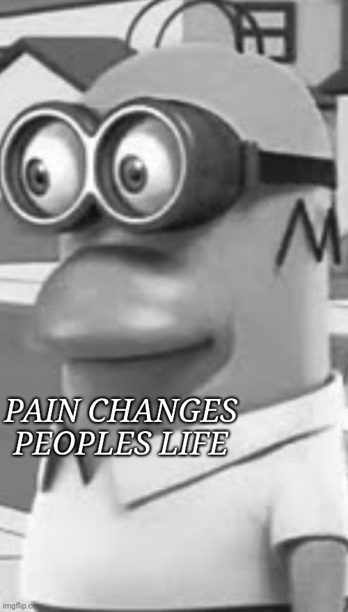 SAD | PAIN CHANGES PEOPLES LIFE | image tagged in homer minion | made w/ Imgflip meme maker