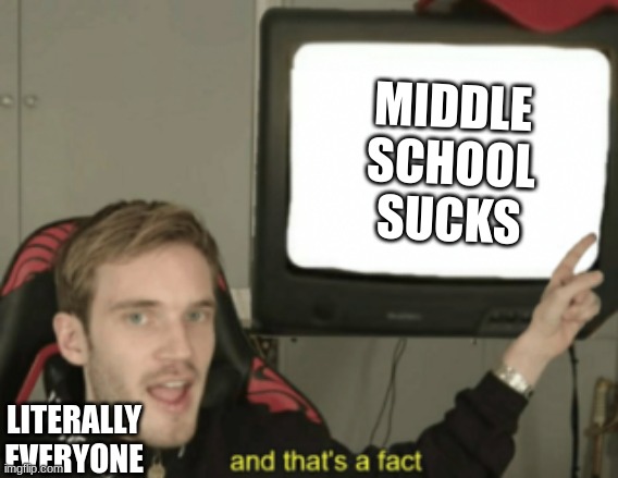 and that's a fact | MIDDLE SCHOOL SUCKS; LITERALLY EVERYONE | image tagged in and that's a fact | made w/ Imgflip meme maker