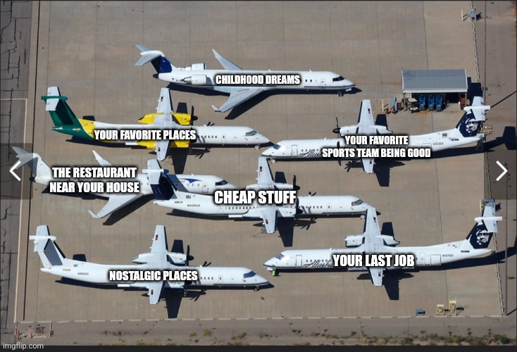 Retired planes | CHILDHOOD DREAMS; YOUR FAVORITE PLACES; YOUR FAVORITE SPORTS TEAM BEING GOOD; THE RESTAURANT NEAR YOUR HOUSE; CHEAP STUFF; YOUR LAST JOB; NOSTALGIC PLACES | image tagged in airplanes | made w/ Imgflip meme maker