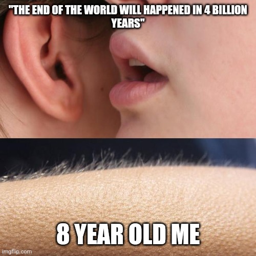 Make me nervous for 2 year because of this | "THE END OF THE WORLD WILL HAPPENED IN 4 BILLION
YEARS"; 8 YEAR OLD ME | image tagged in whisper and goosebumps | made w/ Imgflip meme maker