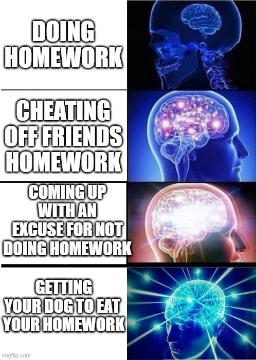 Expanding Brain Meme | DOING HOMEWORK; CHEATING OFF FRIENDS HOMEWORK; COMING UP WITH AN EXCUSE FOR NOT DOING HOMEWORK; GETTING YOUR DOG TO EAT 
YOUR HOMEWORK | image tagged in memes,expanding brain | made w/ Imgflip meme maker