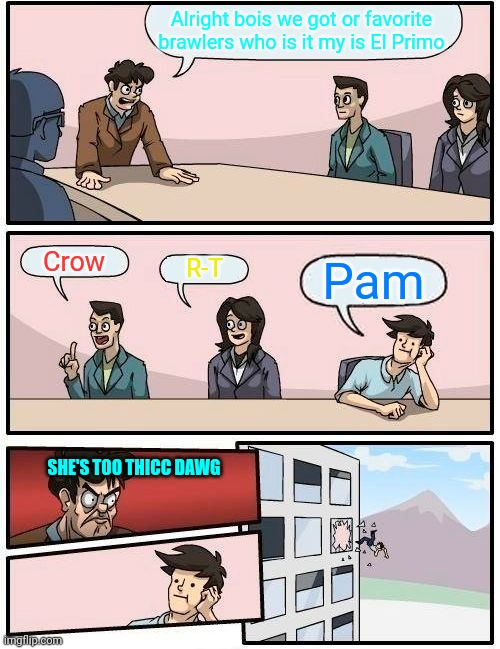 Boardroom Meeting Suggestion | Alright bois we got or favorite brawlers who is it my is El Primo; Crow; R-T; Pam; SHE'S TOO THICC DAWG | image tagged in memes,boardroom meeting suggestion,not stonks | made w/ Imgflip meme maker