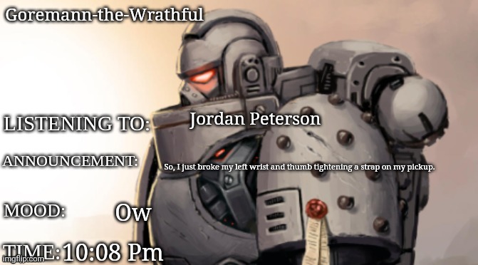 Goremann-the-Wrathful; Jordan Peterson; So, I just broke my left wrist and thumb tightening a strap on my pickup. Ow; 10:08 Pm | image tagged in goremann-the-wrathful announcment template | made w/ Imgflip meme maker