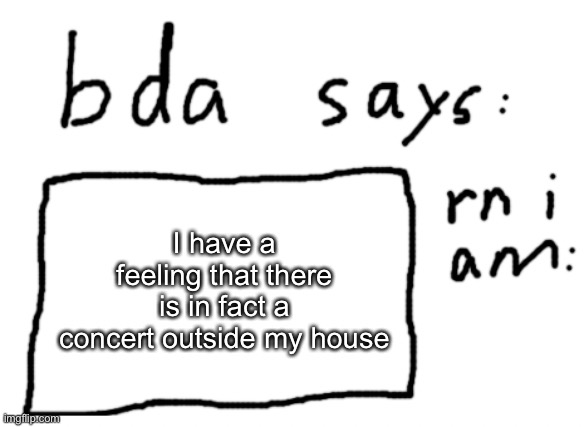 like a block or two over but I can hear it very much | I have a feeling that there is in fact a concert outside my house | image tagged in official badlydrawnaxolotl announcement temp | made w/ Imgflip meme maker
