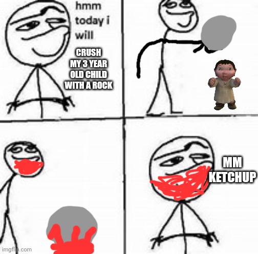 KETCHUP | CRUSH MY 3 YEAR OLD CHILD WITH A ROCK; MM KETCHUP | image tagged in hmm today i will | made w/ Imgflip meme maker
