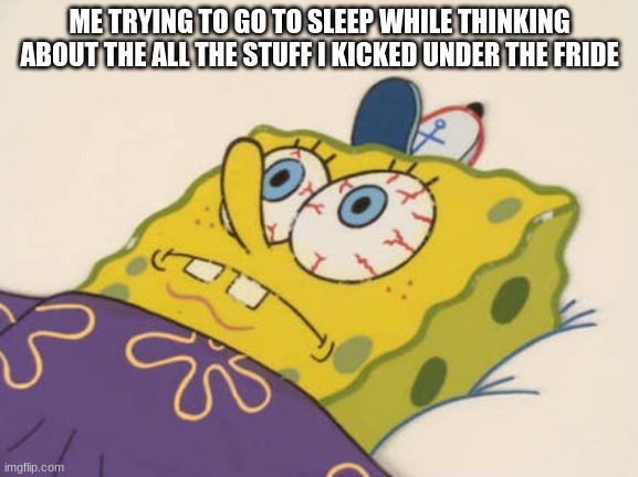 Forget about it | ME TRYING TO GO TO SLEEP WHILE THINKING ABOUT THE ALL THE STUFF I KICKED UNDER THE FRIDE | image tagged in spongebob awake,funny memes,fridge,memes,oh no,funny | made w/ Imgflip meme maker