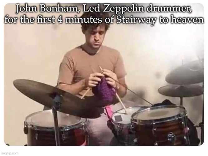 Led Zeppelin | John Bonham, Led Zeppelin drummer, for the first 4 minutes of Stairway to heaven | image tagged in stairway to heaven,drummer,knitting | made w/ Imgflip meme maker