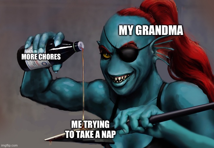 Before anyone asks I’m 17 not 7 I’m just not able to live on my own cause of autism | MY GRANDMA; MORE CHORES; ME TRYING TO TAKE A NAP | image tagged in oil it undyne | made w/ Imgflip meme maker