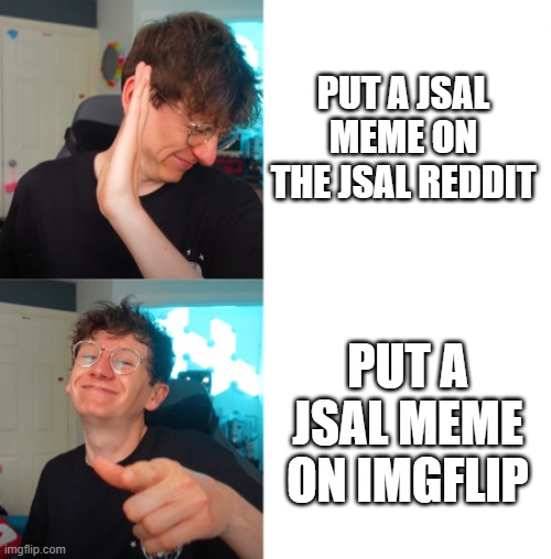 j (technically this is a youtuber meme so i can put it here) | PUT A JSAL MEME ON THE JSAL REDDIT; PUT A JSAL MEME ON IMGFLIP | image tagged in jacksucksatstuff | made w/ Imgflip meme maker