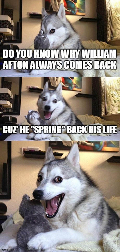 my fnaf bad pun | DO YOU KNOW WHY WILLIAM AFTON ALWAYS COMES BACK; CUZ' HE "SPRING" BACK HIS LIFE | image tagged in memes,bad pun dog,fnaf | made w/ Imgflip meme maker