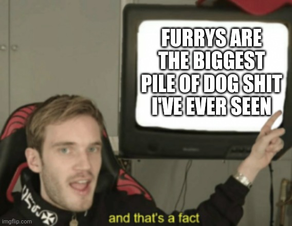 and that's a fact | FURRYS ARE THE BIGGEST PILE OF DOG SHIT I'VE EVER SEEN | image tagged in and that's a fact | made w/ Imgflip meme maker