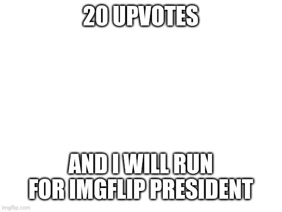 On the imgflip_presidents strea | 20 UPVOTES; AND I WILL RUN FOR IMGFLIP PRESIDENT | image tagged in blank white template | made w/ Imgflip meme maker