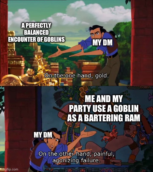 Road To El Dorado Gold And Failure | A PERFECTLY BALANCED ENCOUNTER OF GOBLINS; MY DM; ME AND MY PARTY USE A GOBLIN AS A BARTERING RAM; MY DM | image tagged in road to el dorado gold and failure | made w/ Imgflip meme maker