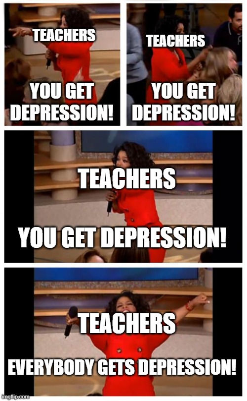 J Moment | TEACHERS; TEACHERS; YOU GET DEPRESSION! YOU GET DEPRESSION! TEACHERS; YOU GET DEPRESSION! TEACHERS; EVERYBODY GETS DEPRESSION! | image tagged in memes,oprah you get a car everybody gets a car | made w/ Imgflip meme maker