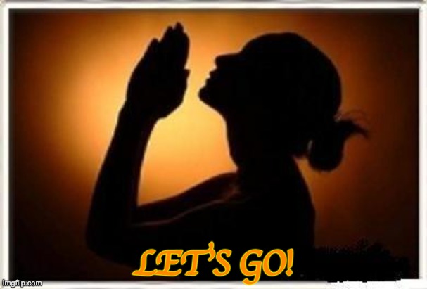 Woman praying  | LET'S GO! | image tagged in woman praying | made w/ Imgflip meme maker