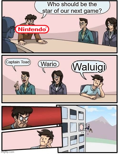 I had no ideas for the other 2 characters :P | Who should be the star of our next game? Captain Toad; Wario; Waluigi | image tagged in memes,boardroom meeting suggestion | made w/ Imgflip meme maker