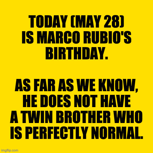 Things could always be worse.  Trump coulda been triplets. | TODAY (MAY 28)
IS MARCO RUBIO'S
BIRTHDAY.
 
AS FAR AS WE KNOW,
HE DOES NOT HAVE
A TWIN BROTHER WHO
IS PERFECTLY NORMAL. | image tagged in meme,bad eggs | made w/ Imgflip meme maker