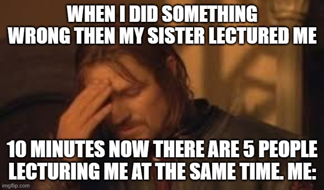 Is this relateable? | WHEN I DID SOMETHING WRONG THEN MY SISTER LECTURED ME; 10 MINUTES NOW THERE ARE 5 PEOPLE LECTURING ME AT THE SAME TIME. ME: | image tagged in when will rithika understand sigh,lecture | made w/ Imgflip meme maker