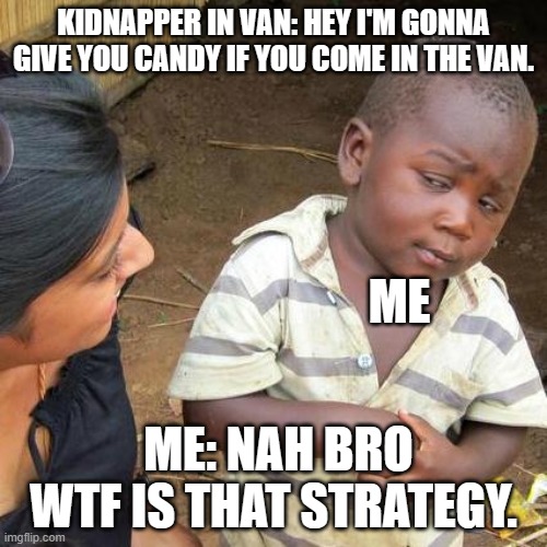 Don't speak to strangers, kids. But I am a kid. I am 10 years old. just don't talk to strangers. | KIDNAPPER IN VAN: HEY I'M GONNA GIVE YOU CANDY IF YOU COME IN THE VAN. ME; ME: NAH BRO WTF IS THAT STRATEGY. | image tagged in memes,third world skeptical kid,kidnapping | made w/ Imgflip meme maker