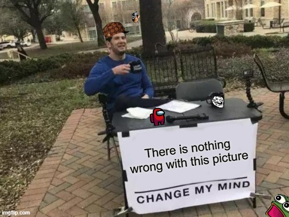 Not sus | There is nothing wrong with this picture | image tagged in memes,change my mind,funny,sus | made w/ Imgflip meme maker
