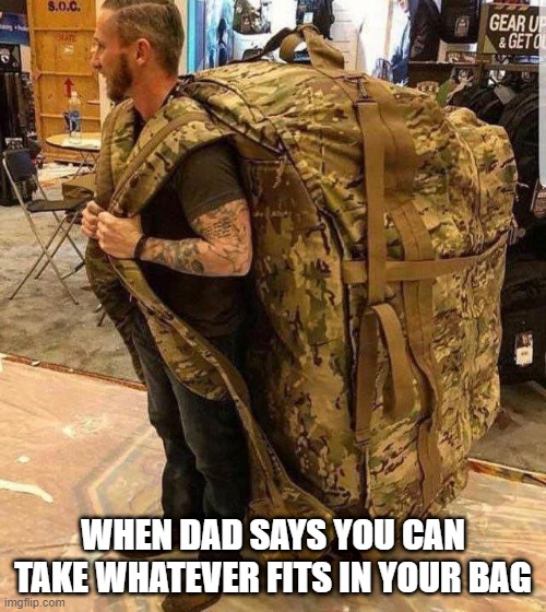 "fill up yer bag son" | WHEN DAD SAYS YOU CAN TAKE WHATEVER FITS IN YOUR BAG | image tagged in bugout bag,thanks dad | made w/ Imgflip meme maker
