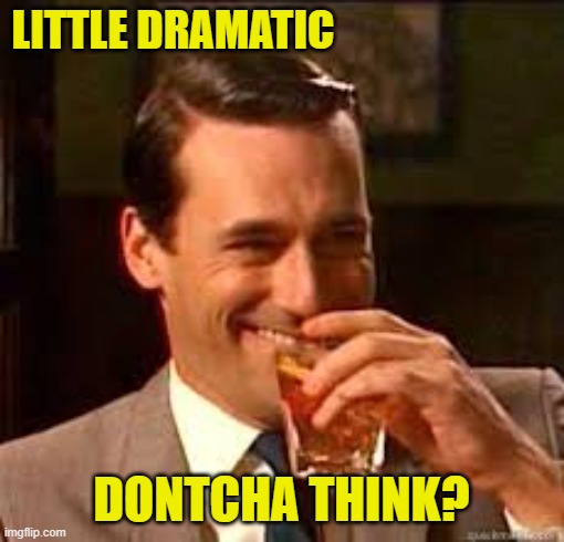 madmen | LITTLE DRAMATIC DONTCHA THINK? | image tagged in madmen | made w/ Imgflip meme maker