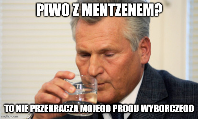 kwasniewski | PIWO Z MENTZENEM? TO NIE PRZEKRACZA MOJEGO PROGU WYBORCZEGO | image tagged in kwasniewski | made w/ Imgflip meme maker