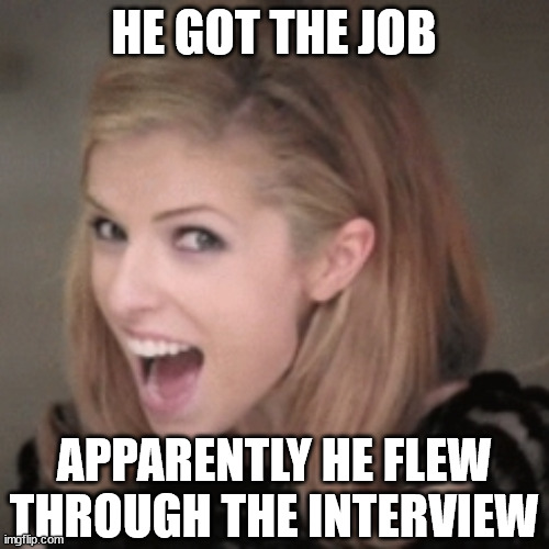 Anna kendrick | HE GOT THE JOB APPARENTLY HE FLEW THROUGH THE INTERVIEW | image tagged in anna kendrick | made w/ Imgflip meme maker