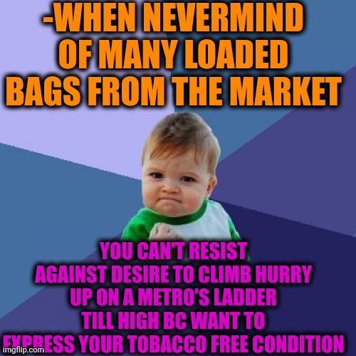 -Shock for the eyes. | -WHEN NEVERMIND OF MANY LOADED BAGS FROM THE MARKET; YOU CAN'T RESIST AGAINST DESIRE TO CLIMB HURRY UP ON A METRO'S LADDER TILL HIGH BC WANT TO EXPRESS YOUR TOBACCO FREE CONDITION | image tagged in memes,success kid,supermarket,bags,well nevermind,metro | made w/ Imgflip meme maker