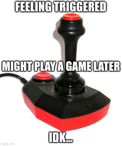 Feeling triggered | FEELING TRIGGERED; MIGHT PLAY A GAME LATER; IDK... | image tagged in joystick | made w/ Imgflip meme maker