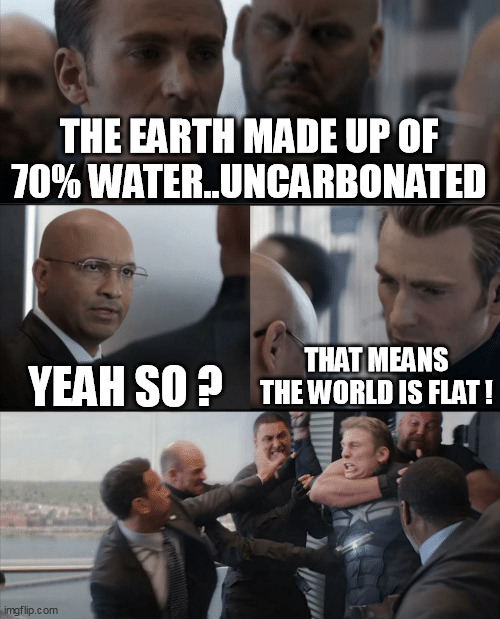 Uncarbonated Earth water | THE EARTH MADE UP OF 70% WATER..UNCARBONATED; THAT MEANS THE WORLD IS FLAT ! YEAH SO ? | image tagged in captain america elevator fight | made w/ Imgflip meme maker