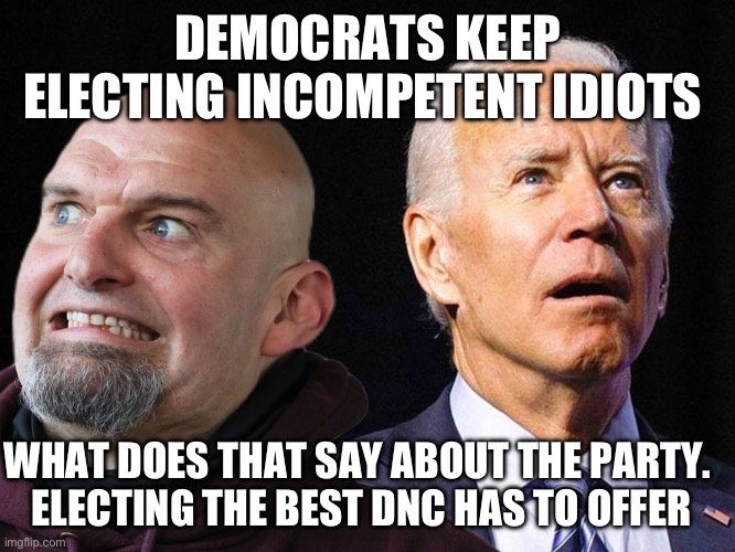The best DNC can offer | DEMOCRATS KEEP ELECTING INCOMPETENT IDIOTS; WHAT DOES THAT SAY ABOUT THE PARTY.   ELECTING THE BEST DNC HAS TO OFFER | image tagged in the incompetence of democrats,memes,funny | made w/ Imgflip meme maker