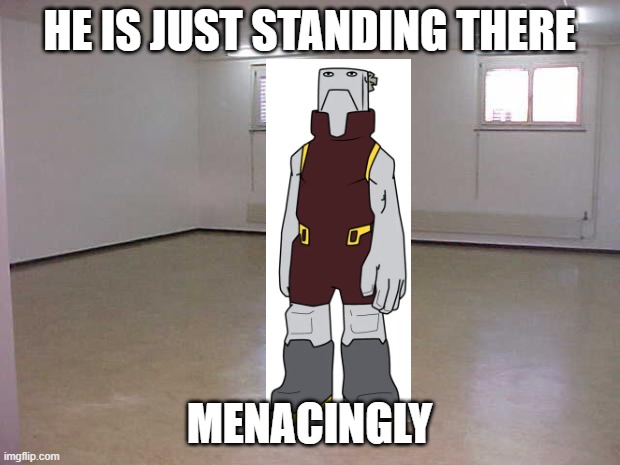 He's just standing there...menacingly. | HE IS JUST STANDING THERE; MENACINGLY | image tagged in empty room,cementoss,standing | made w/ Imgflip meme maker