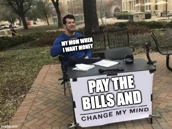 Moms be like: | MY MOM WHEN I WANT MONEY; PAY THE BILLS AND | image tagged in memes,change my mind | made w/ Imgflip meme maker